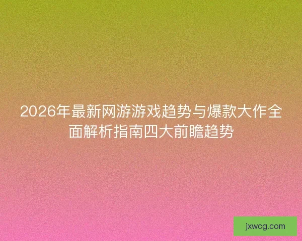 2026年最新网游游戏趋势与爆款大作全面解析指南四大前瞻趋势