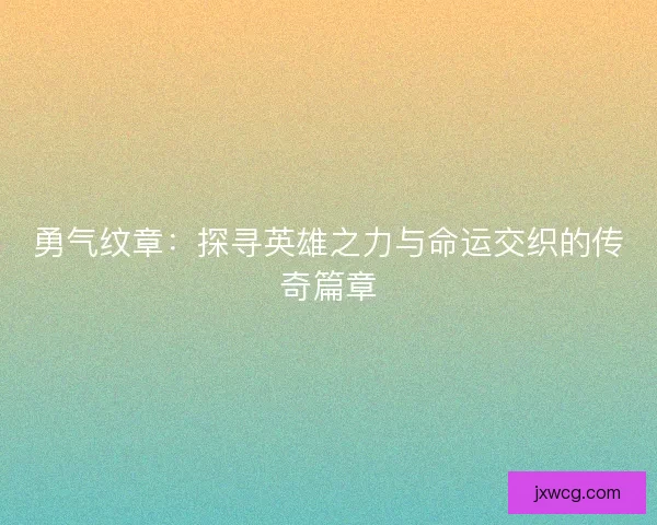 勇气纹章：探寻英雄之力与命运交织的传奇篇章