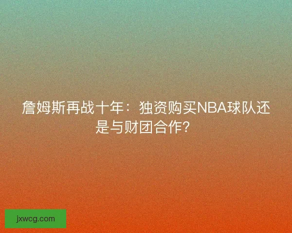 詹姆斯再战十年：独资购买NBA球队还是与财团合作？