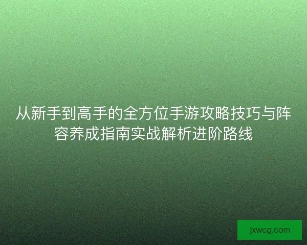 从新手到高手的全方位手游攻略技巧与阵容养成指南实战解析进阶路线