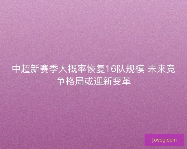 中超新赛季大概率恢复16队规模 未来竞争格局或迎新变革