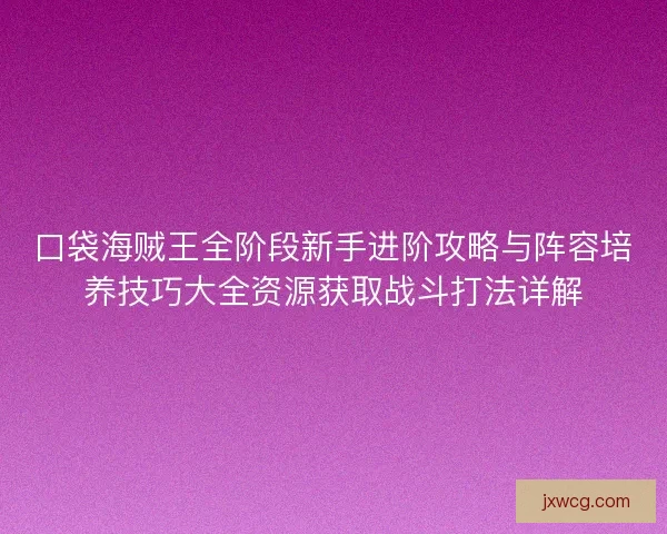 口袋海贼王全阶段新手进阶攻略与阵容培养技巧大全资源获取战斗打法详解
