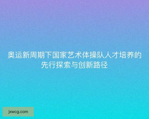 奥运新周期下国家艺术体操队人才培养的先行探索与创新路径