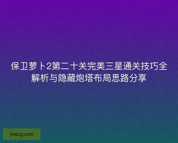 保卫萝卜2第二十关完美三星通关技巧全解析与隐藏炮塔布局思路分享