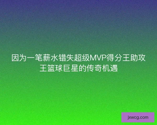 因为一笔薪水错失超级MVP得分王助攻王篮球巨星的传奇机遇