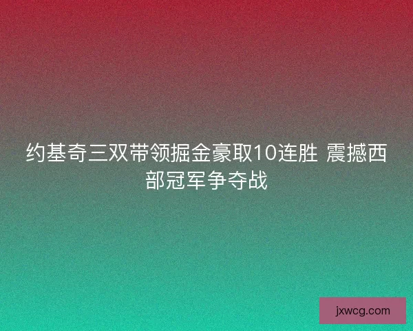 约基奇三双带领掘金豪取10连胜 震撼西部冠军争夺战