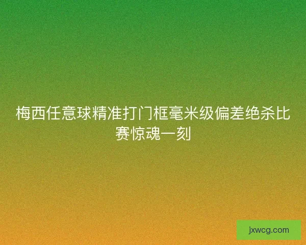 梅西任意球精准打门框毫米级偏差绝杀比赛惊魂一刻